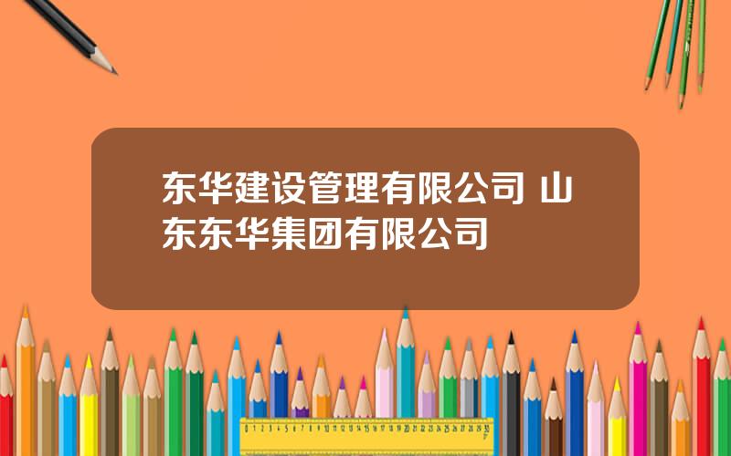 东华建设管理有限公司 山东东华集团有限公司